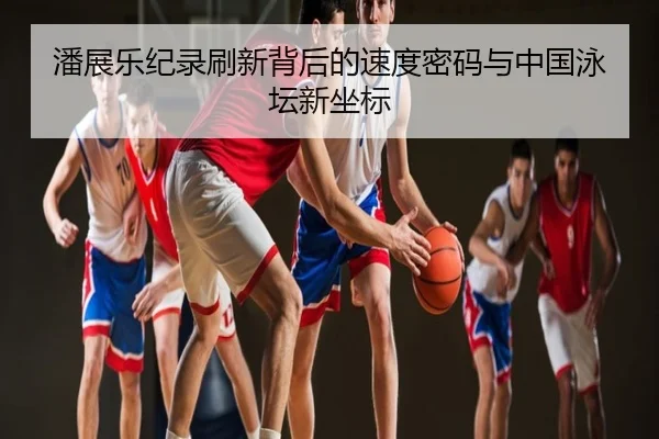 潘展乐纪录刷新背后的速度密码与中国泳坛新坐标