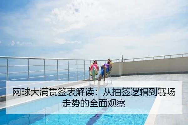 网球大满贯签表解读：从抽签逻辑到赛场走势的全面观察