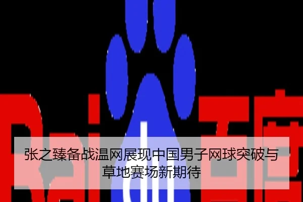 张之臻备战温网展现中国男子网球突破与草地赛场新期待