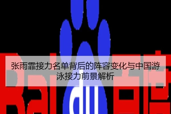 张雨霏接力名单背后的阵容变化与中国游泳接力前景解析