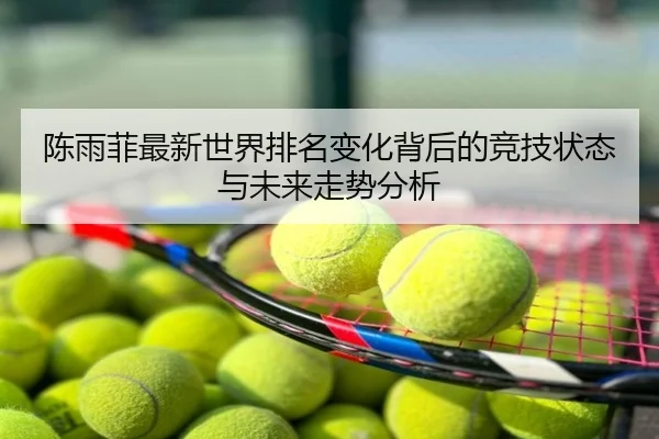 陈雨菲最新世界排名变化背后的竞技状态与未来走势分析