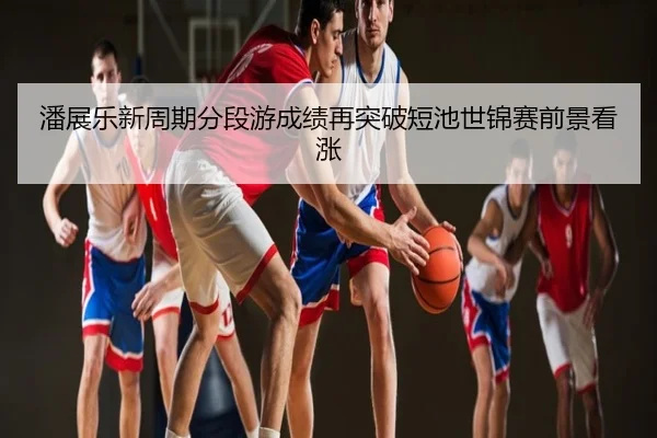 潘展乐新周期分段游成绩再突破短池世锦赛前景看涨