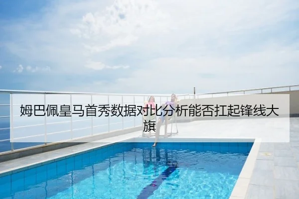 姆巴佩皇马首秀数据对比分析能否扛起锋线大旗