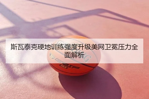 斯瓦泰克硬地训练强度升级美网卫冕压力全面解析