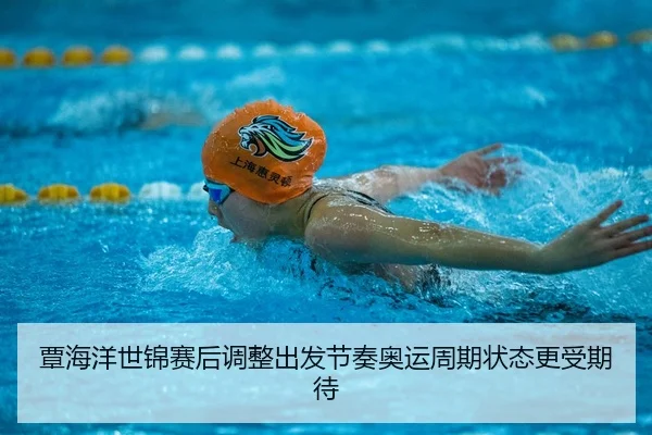 覃海洋世锦赛后调整出发节奏奥运周期状态更受期待