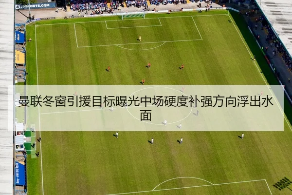 曼联冬窗引援目标曝光中场硬度补强方向浮出水面